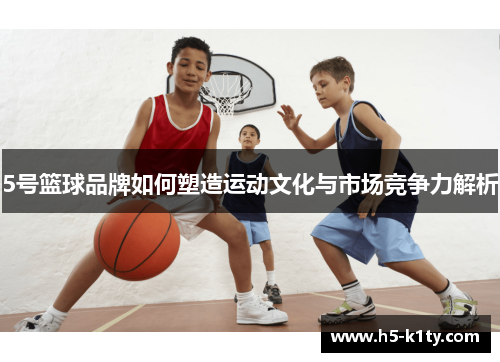 5号篮球品牌如何塑造运动文化与市场竞争力解析