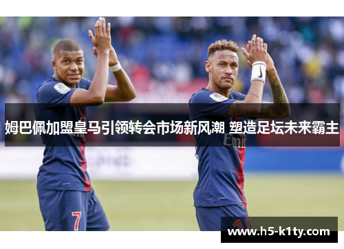 姆巴佩加盟皇马引领转会市场新风潮 塑造足坛未来霸主