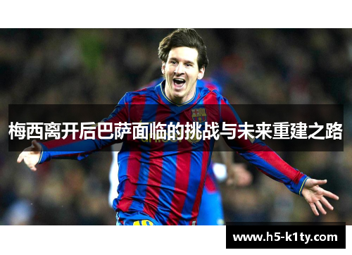 梅西离开后巴萨面临的挑战与未来重建之路