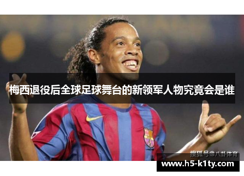 梅西退役后全球足球舞台的新领军人物究竟会是谁
