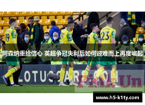 阿森纳重拾信心 英超争冠失利后如何迎难而上再度崛起
