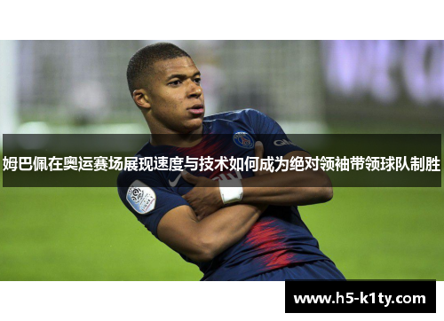 姆巴佩在奥运赛场展现速度与技术如何成为绝对领袖带领球队制胜