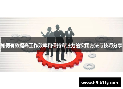 如何有效提高工作效率和保持专注力的实用方法与技巧分享