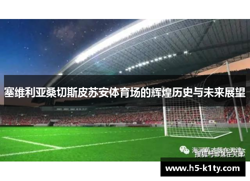 塞维利亚桑切斯皮苏安体育场的辉煌历史与未来展望