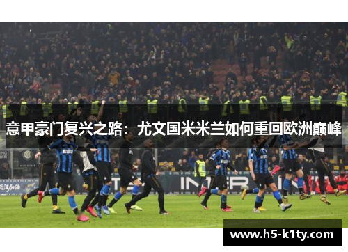 意甲豪门复兴之路：尤文国米米兰如何重回欧洲巅峰