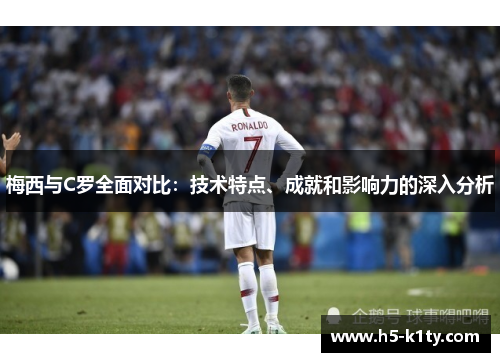 梅西与C罗全面对比：技术特点、成就和影响力的深入分析
