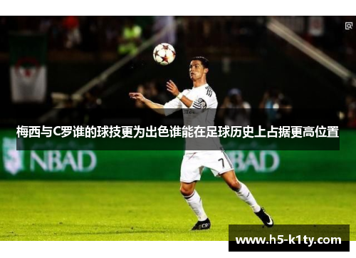 梅西与C罗谁的球技更为出色谁能在足球历史上占据更高位置