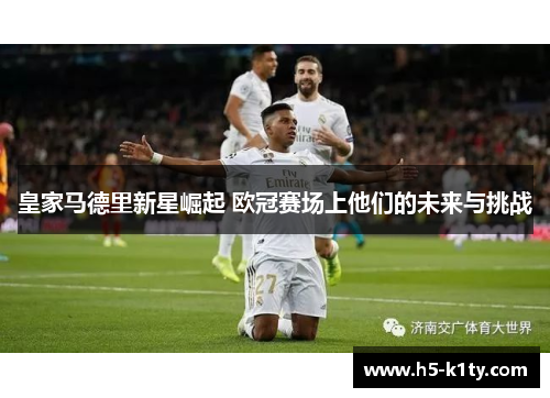 皇家马德里新星崛起 欧冠赛场上他们的未来与挑战