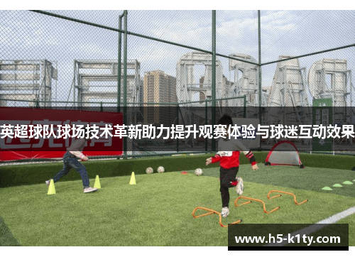 英超球队球场技术革新助力提升观赛体验与球迷互动效果