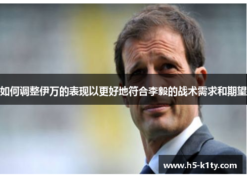 如何调整伊万的表现以更好地符合李毅的战术需求和期望