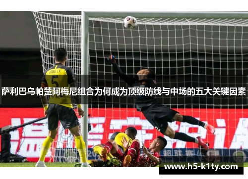 萨利巴乌帕楚阿梅尼组合为何成为顶级防线与中场的五大关键因素