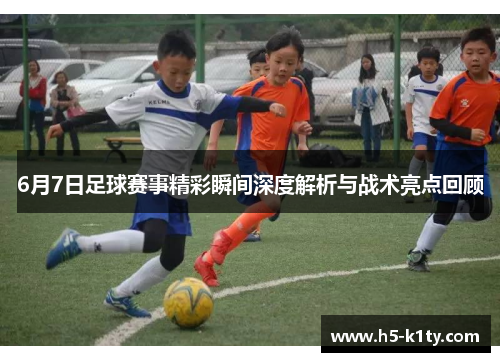 6月7日足球赛事精彩瞬间深度解析与战术亮点回顾