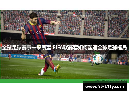 全球足球赛事未来展望 FIFA联赛套如何塑造全球足球格局