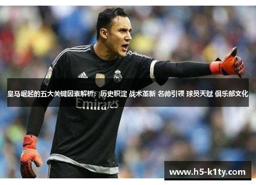 皇马崛起的五大关键因素解析：历史积淀 战术革新 名帅引领 球员天赋 俱乐部文化
