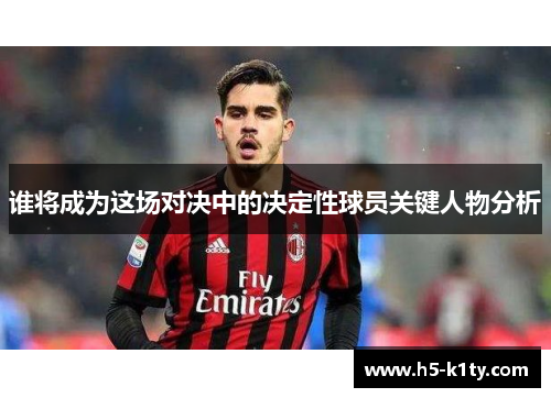 谁将成为这场对决中的决定性球员关键人物分析