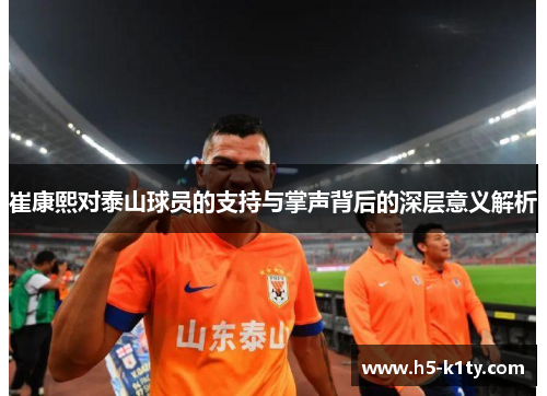 崔康熙对泰山球员的支持与掌声背后的深层意义解析