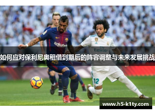 如何应对保利尼奥租借到期后的阵容调整与未来发展挑战