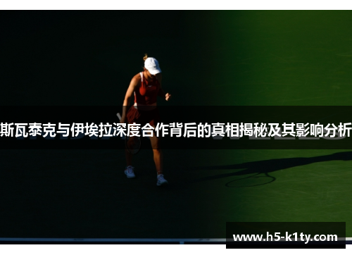 斯瓦泰克与伊埃拉深度合作背后的真相揭秘及其影响分析
