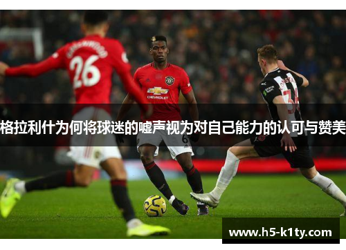 格拉利什为何将球迷的嘘声视为对自己能力的认可与赞美