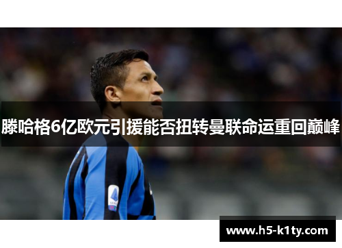 滕哈格6亿欧元引援能否扭转曼联命运重回巅峰
