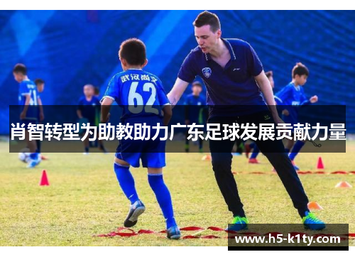 肖智转型为助教助力广东足球发展贡献力量
