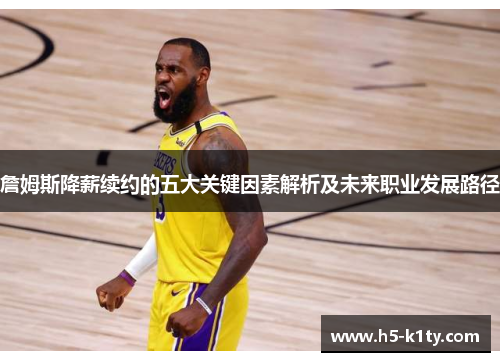 詹姆斯降薪续约的五大关键因素解析及未来职业发展路径