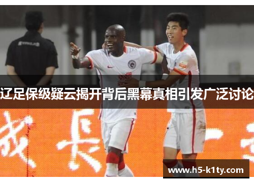 辽足保级疑云揭开背后黑幕真相引发广泛讨论
