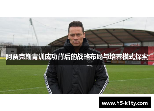 阿贾克斯青训成功背后的战略布局与培养模式探索