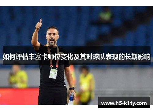 如何评估丰塞卡帅位变化及其对球队表现的长期影响