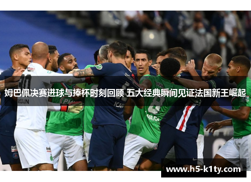 姆巴佩决赛进球与捧杯时刻回顾 五大经典瞬间见证法国新王崛起