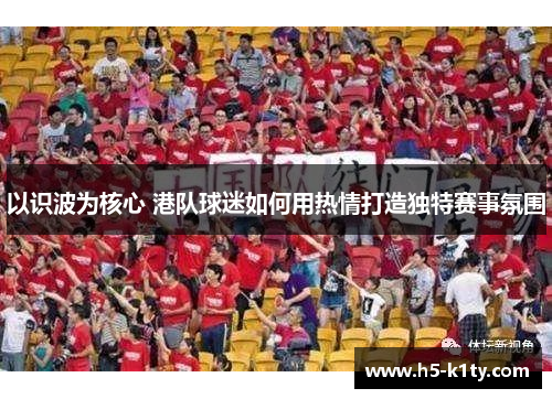 以识波为核心 港队球迷如何用热情打造独特赛事氛围