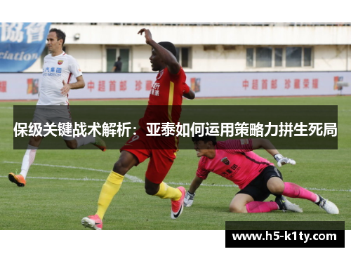 保级关键战术解析：亚泰如何运用策略力拼生死局