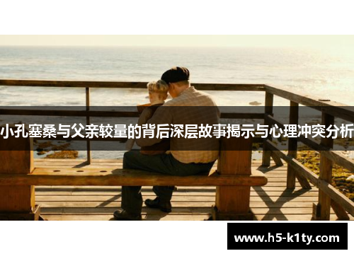 小孔塞桑与父亲较量的背后深层故事揭示与心理冲突分析