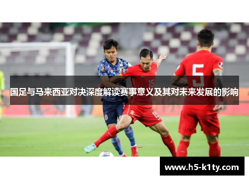 国足与马来西亚对决深度解读赛事意义及其对未来发展的影响