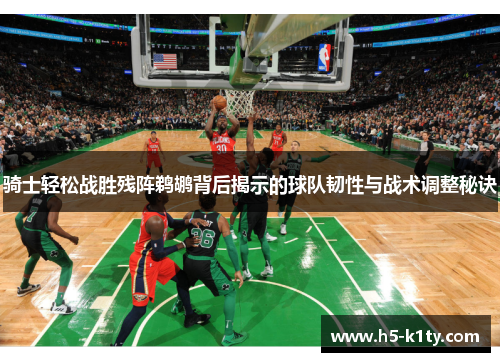 骑士轻松战胜残阵鹈鹕背后揭示的球队韧性与战术调整秘诀