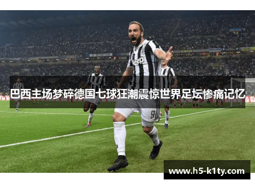 巴西主场梦碎德国七球狂潮震惊世界足坛惨痛记忆