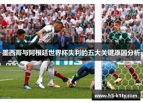 墨西哥与阿根廷世界杯失利的五大关键原因分析
