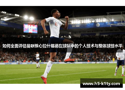 如何全面评估曼联核心拉什福德在球队中的个人技术与整体球技水平