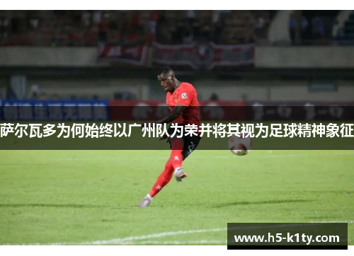 萨尔瓦多为何始终以广州队为荣并将其视为足球精神象征
