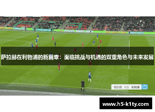 萨拉赫在利物浦的新篇章：面临挑战与机遇的双重角色与未来发展