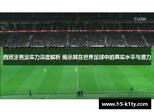 西班牙男足实力深度解析 揭示其在世界足球中的真实水平与潜力