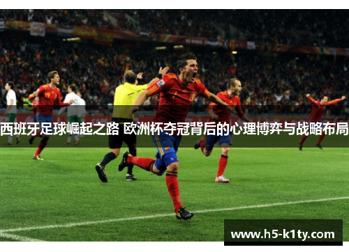 西班牙足球崛起之路 欧洲杯夺冠背后的心理博弈与战略布局