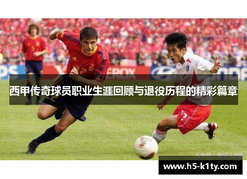 西甲传奇球员职业生涯回顾与退役历程的精彩篇章